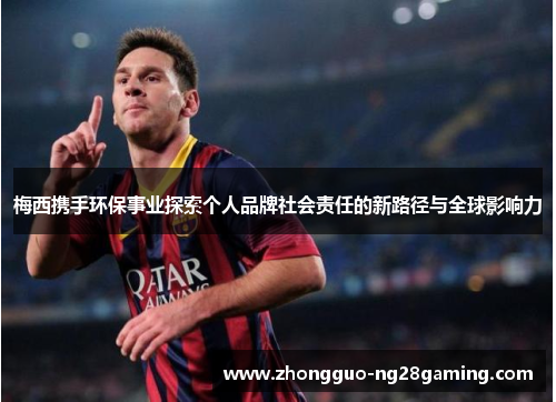 梅西携手环保事业探索个人品牌社会责任的新路径与全球影响力