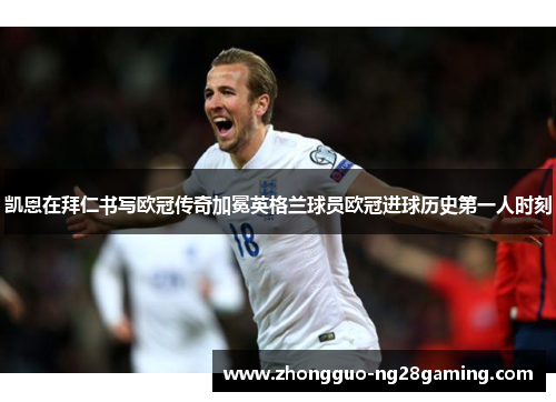 凯恩在拜仁书写欧冠传奇加冕英格兰球员欧冠进球历史第一人时刻