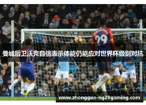 曼城后卫沃克自信表示体能仍能应对世界杯级别对抗