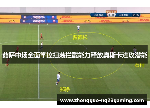 茹萨中场全面掌控扫荡拦截能力释放奥斯卡进攻潜能