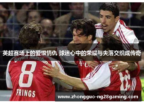英超赛场上的爱恨情仇 球迷心中的荣耀与失落交织成传奇