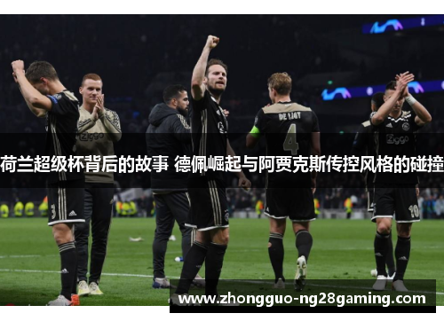 荷兰超级杯背后的故事 德佩崛起与阿贾克斯传控风格的碰撞