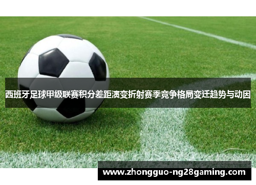 西班牙足球甲级联赛积分差距演变折射赛季竞争格局变迁趋势与动因