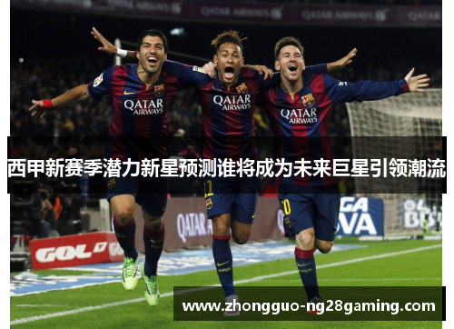 西甲新赛季潜力新星预测谁将成为未来巨星引领潮流