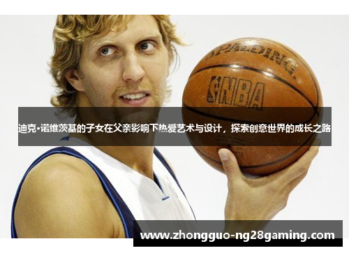 迪克·诺维茨基的子女在父亲影响下热爱艺术与设计，探索创意世界的成长之路