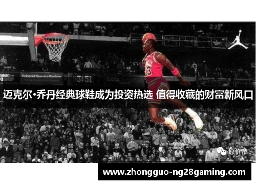 迈克尔·乔丹经典球鞋成为投资热选 值得收藏的财富新风口