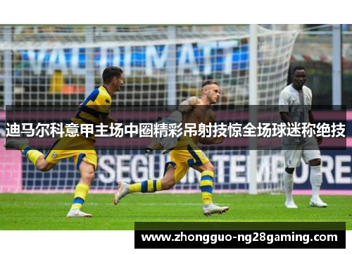 迪马尔科意甲主场中圈精彩吊射技惊全场球迷称绝技