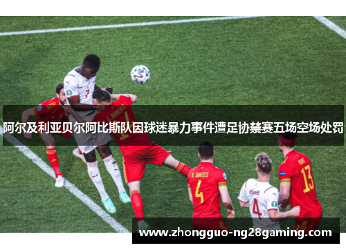 阿尔及利亚贝尔阿比斯队因球迷暴力事件遭足协禁赛五场空场处罚