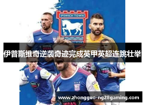 伊普斯维奇逆袭奇迹完成英甲英超连跳壮举 伊普斯维奇逆袭奇迹完成英甲英超连跳壮举