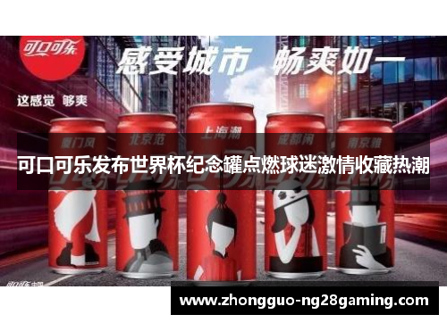 可口可乐发布世界杯纪念罐点燃球迷激情收藏热潮 可口可乐发布世界杯纪念罐点燃球迷激情收藏热潮