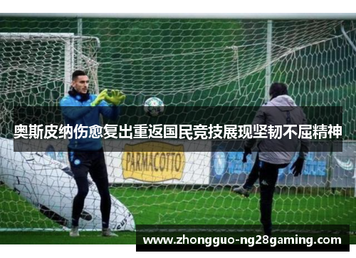 奥斯皮纳伤愈复出重返国民竞技展现坚韧不屈精神 奥斯皮纳伤愈复出重返国民竞技展现坚韧不屈精神