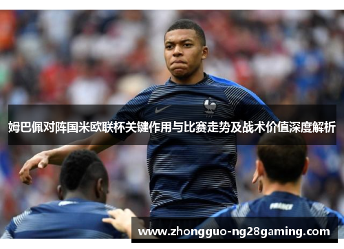 姆巴佩对阵国米欧联杯关键作用与比赛走势及战术价值深度解析 姆巴佩对阵国米欧联杯关键作用与比赛走势及战术价值深度解析