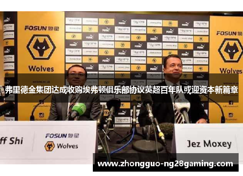 弗里德金集团达成收购埃弗顿俱乐部协议英超百年队或迎资本新篇章 弗里德金集团达成收购埃弗顿俱乐部协议英超百年队或迎资本新篇章