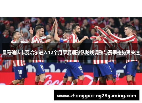 皇马确认卡瓦哈尔进入12个月康复期球队防线调整与赛季走势受关注 皇马确认卡瓦哈尔进入12个月康复期球队防线调整与赛季走势受关注