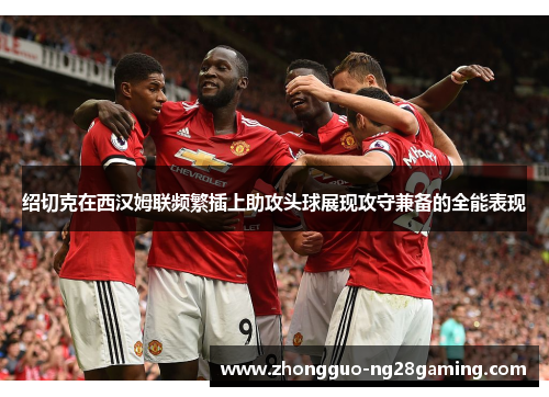绍切克在西汉姆联频繁插上助攻头球展现攻守兼备的全能表现 绍切克在西汉姆联频繁插上助攻头球展现攻守兼备的全能表现
