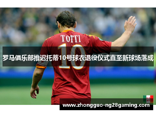罗马俱乐部推迟托蒂10号球衣退役仪式直至新球场落成