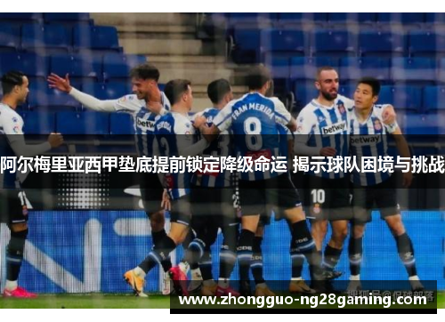 阿尔梅里亚西甲垫底提前锁定降级命运 揭示球队困境与挑战 阿尔梅里亚西甲垫底提前锁定降级命运 揭示球队困境与挑战