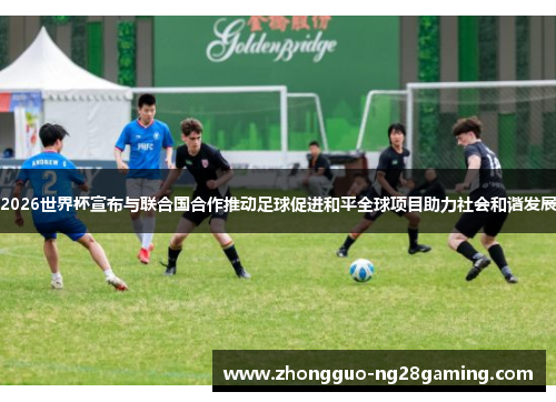 2026世界杯宣布与联合国合作推动足球促进和平全球项目助力社会和谐发展 2026世界杯宣布与联合国合作推动足球促进和平全球项目助力社会和谐发展