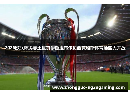 2026欧联杯决赛土耳其伊斯坦布尔贝西克塔斯体育场盛大开战 2026欧联杯决赛土耳其伊斯坦布尔贝西克塔斯体育场盛大开战