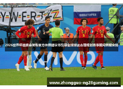 2026世界杯组委会发布官方休假建议书引导全球球迷合理规划赛事期间假期安排