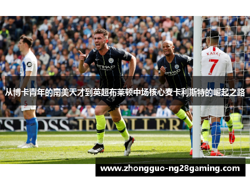 从博卡青年的南美天才到英超布莱顿中场核心麦卡利斯特的崛起之路 从博卡青年的南美天才到英超布莱顿中场核心麦卡利斯特的崛起之路