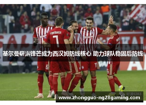 基尔曼崭露锋芒成为西汉姆防线核心 助力球队稳固后防线