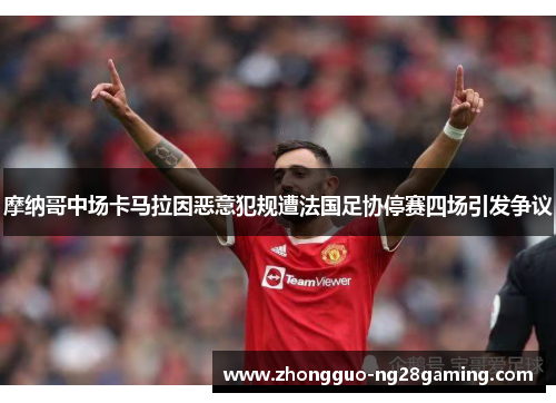 摩纳哥中场卡马拉因恶意犯规遭法国足协停赛四场引发争议