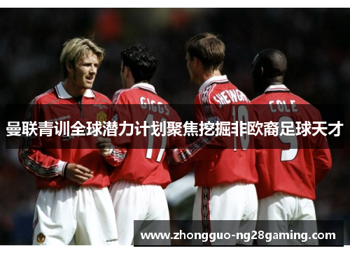 曼联青训全球潜力计划聚焦挖掘非欧裔足球天才
