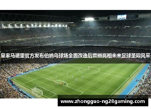 皇家马德里官方发布伯纳乌球场全面改造后震撼亮相未来足球圣殿风采